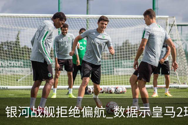银河战舰拒绝偏航 数据示皇马2球完胜蝙蝠军团